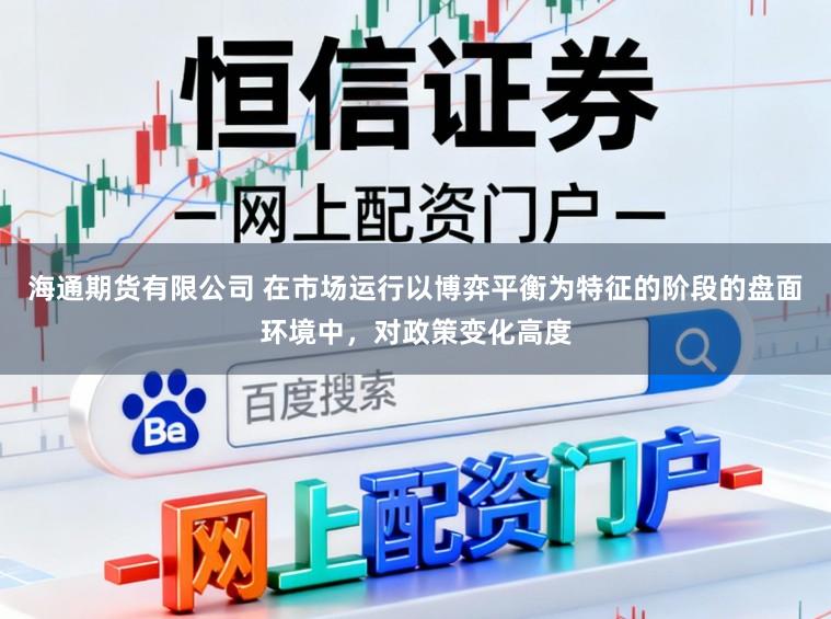 海通期货有限公司 在市场运行以博弈平衡为特征的阶段的盘面环境中，对政策变化高度