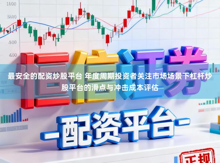 最安全的配资炒股平台 年度周期投资者关注市场场景下杠杆炒股平台的滑点与冲击成本评估