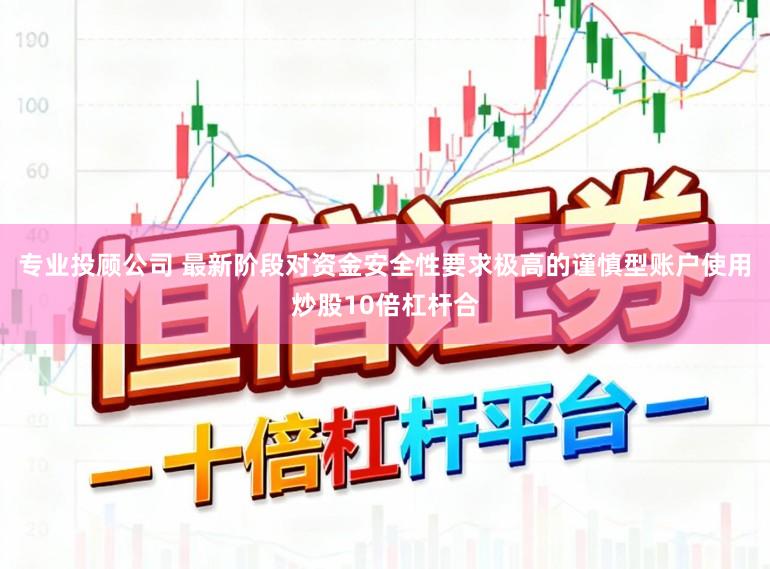 专业投顾公司 最新阶段对资金安全性要求极高的谨慎型账户使用炒股10倍杠杆合