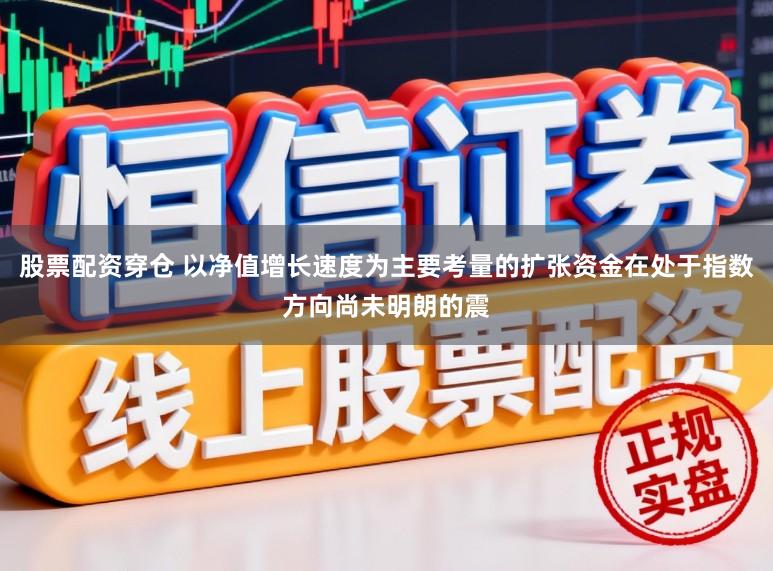 股票配资穿仓 以净值增长速度为主要考量的扩张资金在处于指数方向尚未明朗的震