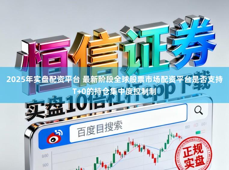2025年实盘配资平台 最新阶段全球股票市场配资平台是否支持T+0的持仓集中度控制制