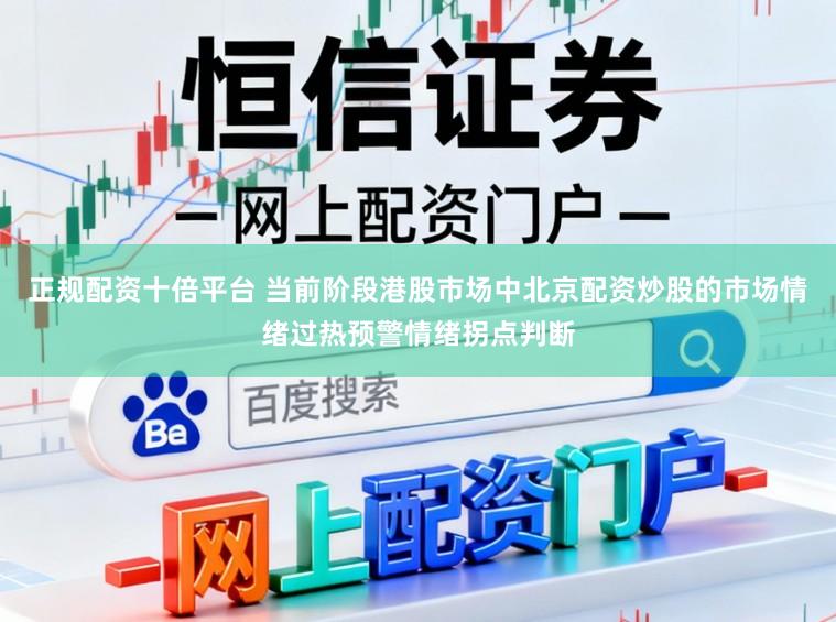 正规配资十倍平台 当前阶段港股市场中北京配资炒股的市场情绪过热预警情绪拐点判断