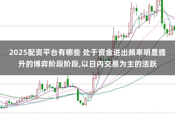2025配资平台有哪些 处于资金进出频率明显提升的博弈阶段阶段,以日内交易为主的活跃