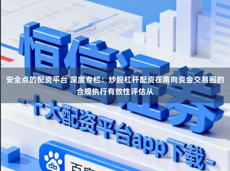 安全点的配资平台 深度专栏：炒股杠杆配资在南向资金交易圈的合规执行有效性评估从
