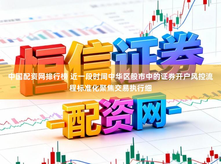 中国配资网排行榜 近一段时间中华区股市中的证券开户风控流程标准化聚焦交易执行细