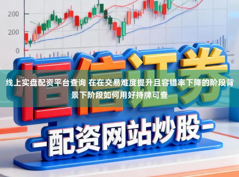 线上实盘配资平台查询 在在交易难度提升且容错率下降的阶段背景下阶段如何用好持牌可查