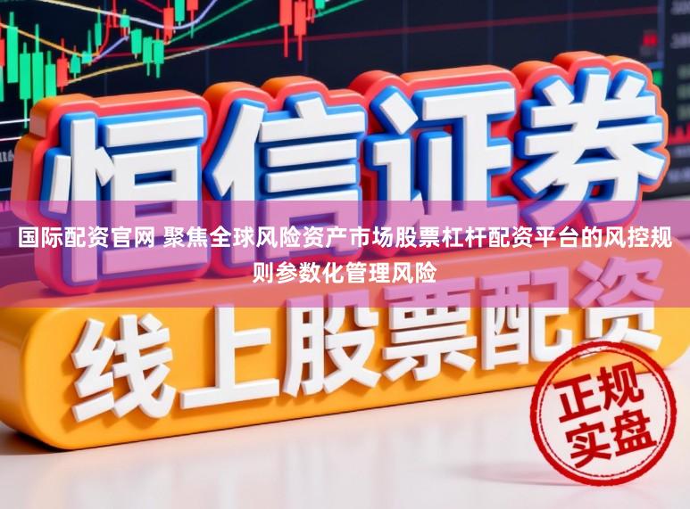 国际配资官网 聚焦全球风险资产市场股票杠杆配资平台的风控规则参数化管理风险