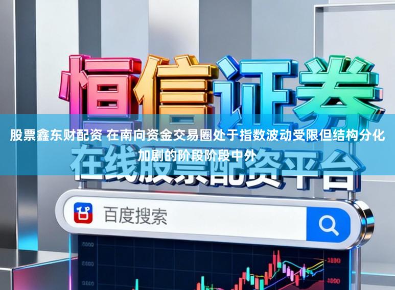 股票鑫东财配资 在南向资金交易圈处于指数波动受限但结构分化加剧的阶段阶段中外