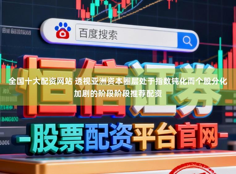 全国十大配资网站 透视亚洲资本圈层处于指数钝化而个股分化加剧的阶段阶段推荐配资
