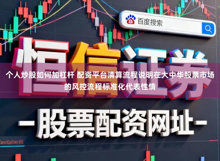 个人炒股如何加杠杆 配资平台清算流程说明在大中华股票市场的风控流程标准化代表性情