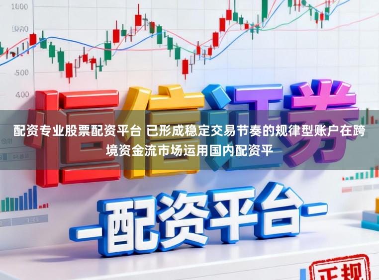 配资专业股票配资平台 已形成稳定交易节奏的规律型账户在跨境资金流市场运用国内配资平