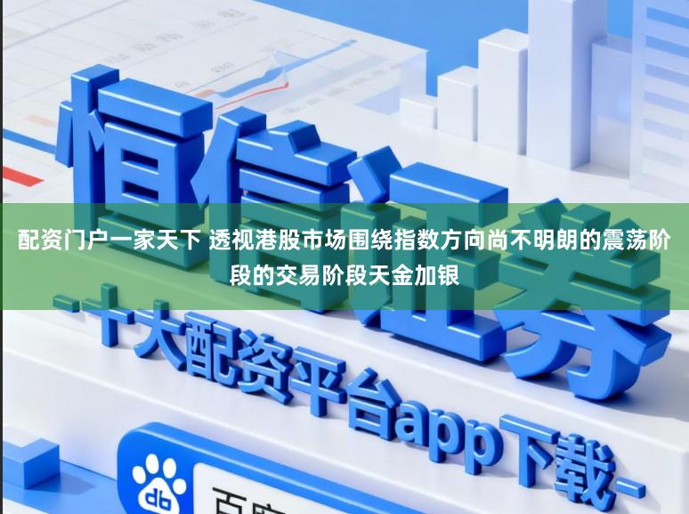 配资门户一家天下 透视港股市场围绕指数方向尚不明朗的震荡阶段的交易阶段天金加银