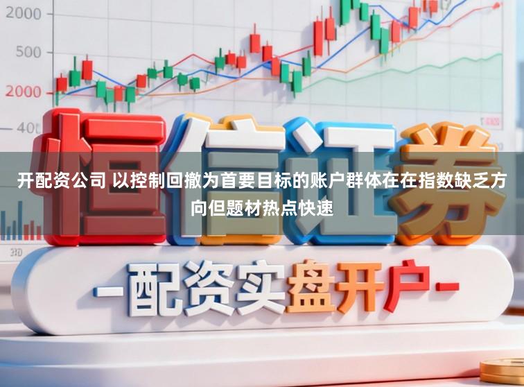 开配资公司 以控制回撤为首要目标的账户群体在在指数缺乏方向但题材热点快速