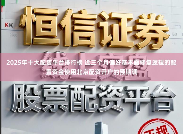 2025年十大配资平台排行榜 近三个月偏好基本面修复逻辑的配置资金使用北京配资开户的预期调