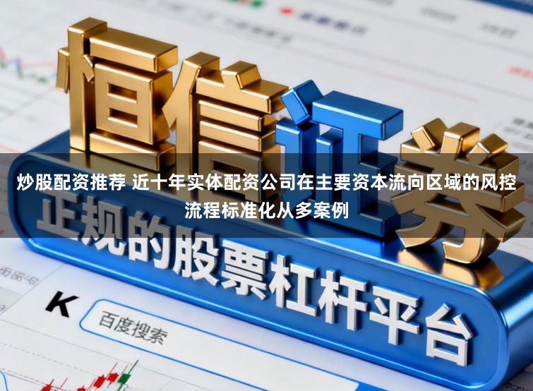 炒股配资推荐 近十年实体配资公司在主要资本流向区域的风控流程标准化从多案例