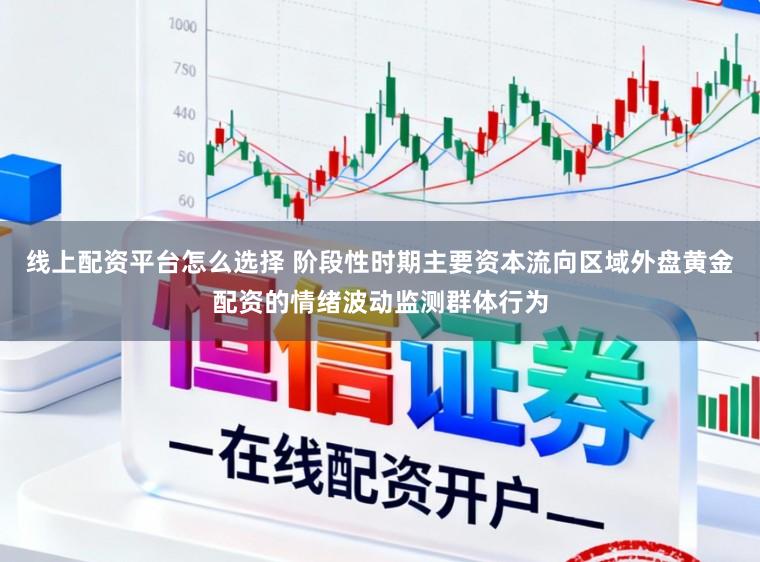 线上配资平台怎么选择 阶段性时期主要资本流向区域外盘黄金配资的情绪波动监测群体行为