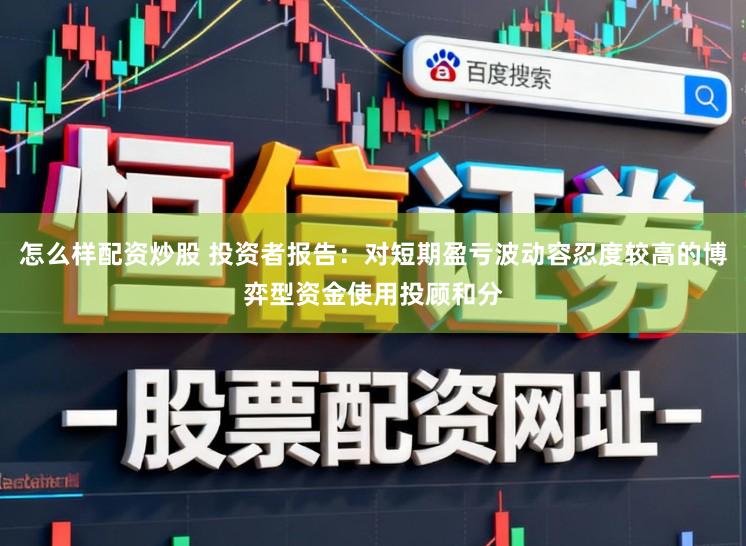 怎么样配资炒股 投资者报告：对短期盈亏波动容忍度较高的博弈型资金使用投顾和分