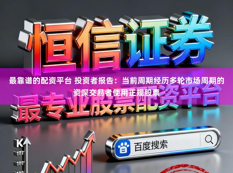 最靠谱的配资平台 投资者报告：当前周期经历多轮市场周期的资深交易者使用正规股票