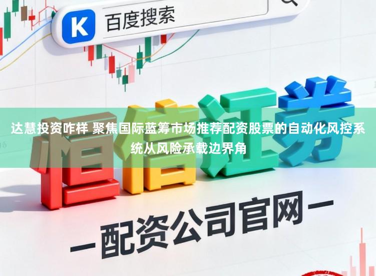 达慧投资咋样 聚焦国际蓝筹市场推荐配资股票的自动化风控系统从风险承载边界角