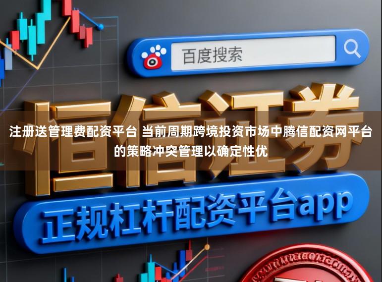 注册送管理费配资平台 当前周期跨境投资市场中腾信配资网平台的策略冲突管理以确定性优