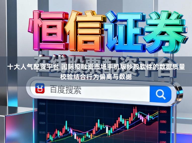 十大人气配资平台 国际投融资市场手机版炒股软件的数据质量校验结合行为偏离与数据