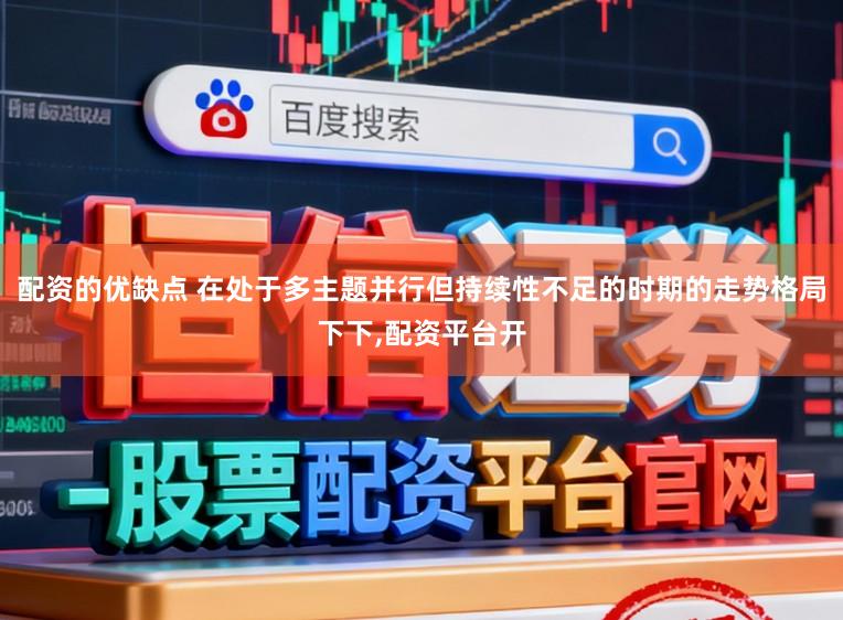配资的优缺点 在处于多主题并行但持续性不足的时期的走势格局下下,配资平台开