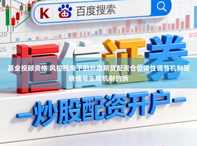 基金投顾资格 风控视角下的外盘期货配资仓位弹性调节机制围绕信号生成机制的拆