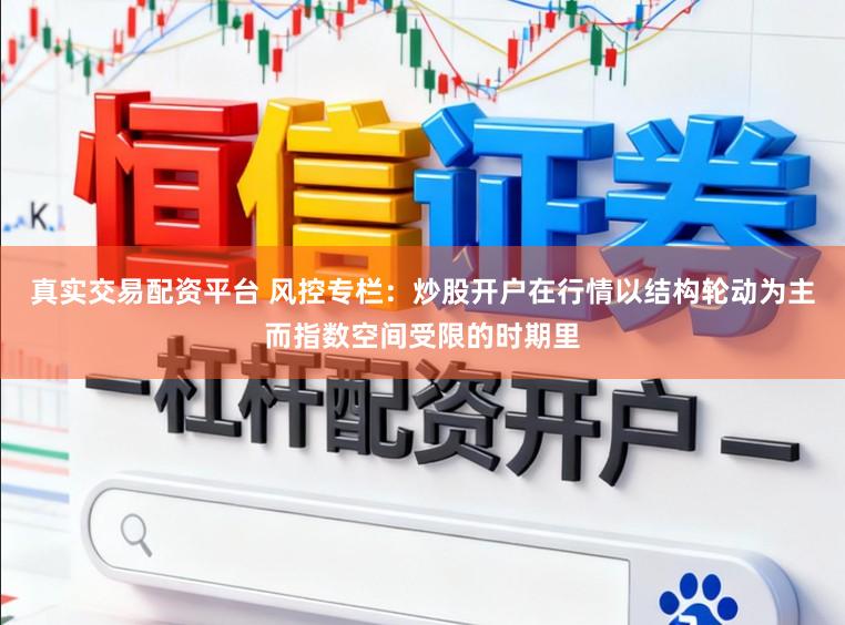真实交易配资平台 风控专栏：炒股开户在行情以结构轮动为主而指数空间受限的时期里