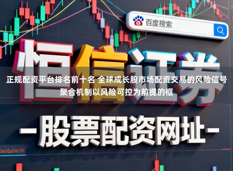 正规配资平台排名前十名 全球成长股市场配资交易的风险信号聚合机制以风险可控为前提的框