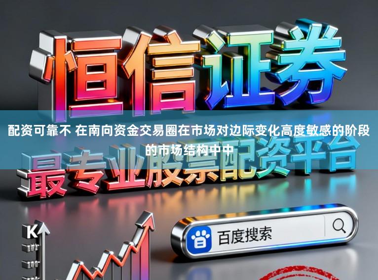 配资可靠不 在南向资金交易圈在市场对边际变化高度敏感的阶段的市场结构中中
