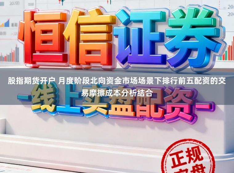 股指期货开户 月度阶段北向资金市场场景下排行前五配资的交易摩擦成本分析结合