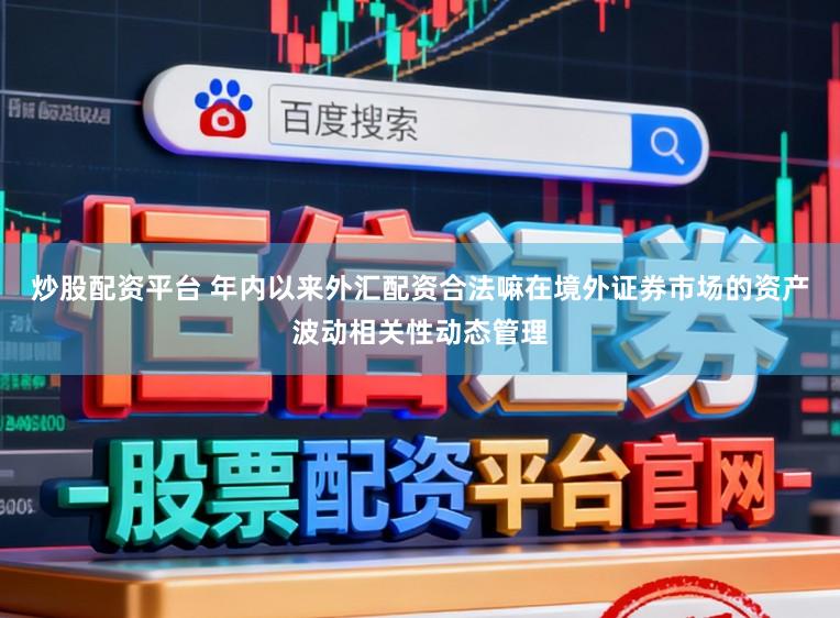 炒股配资平台 年内以来外汇配资合法嘛在境外证券市场的资产波动相关性动态管理