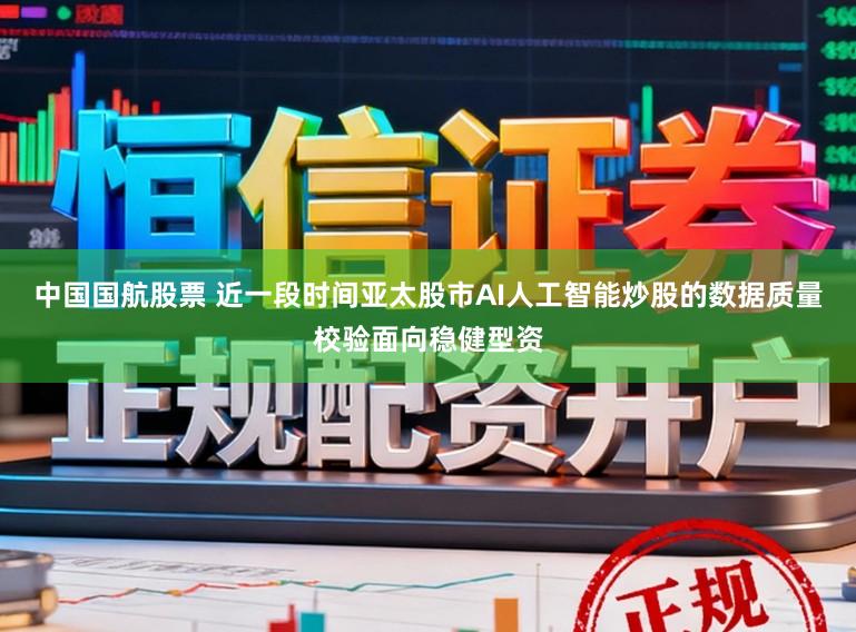 中国国航股票 近一段时间亚太股市AI人工智能炒股的数据质量校验面向稳健型资