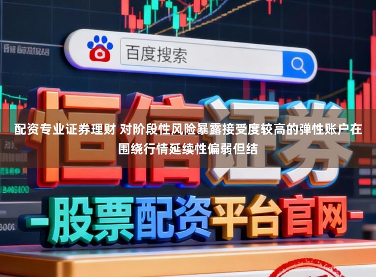 配资专业证券理财 对阶段性风险暴露接受度较高的弹性账户在围绕行情延续性偏弱但结