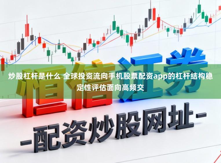 炒股杠杆是什么 全球投资流向手机股票配资app的杠杆结构稳定性评估面向高频交