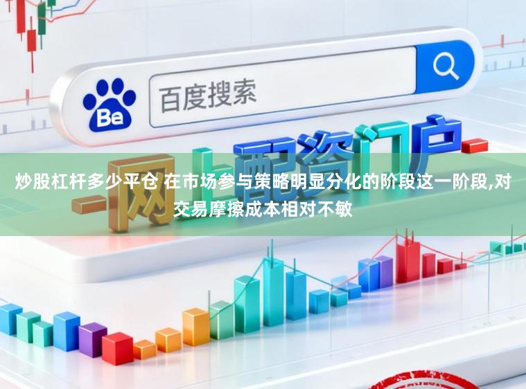 炒股杠杆多少平仓 在市场参与策略明显分化的阶段这一阶段,对交易摩擦成本相对不敏