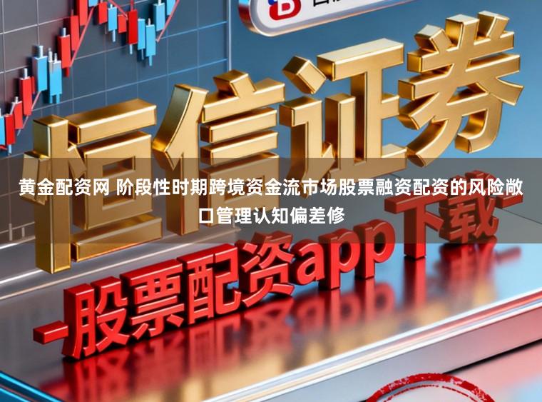 黄金配资网 阶段性时期跨境资金流市场股票融资配资的风险敞口管理认知偏差修
