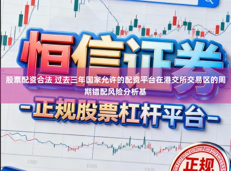 股票配资合法 过去三年国家允许的配资平台在港交所交易区的周期错配风险分析基