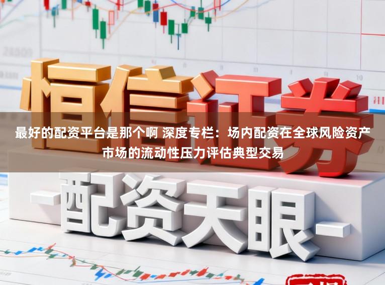 最好的配资平台是那个啊 深度专栏：场内配资在全球风险资产市场的流动性压力评估典型交易