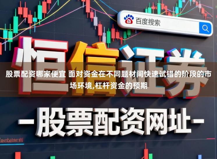 股票配资哪家便宜 面对资金在不同题材间快速试错的阶段的市场环境,杠杆资金的预期