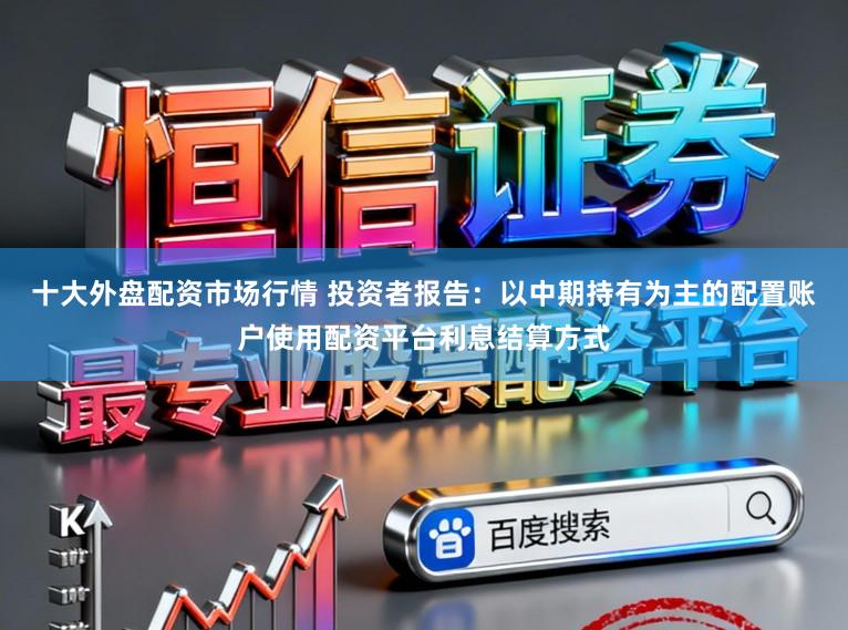 十大外盘配资市场行情 投资者报告：以中期持有为主的配置账户使用配资平台利息结算方式