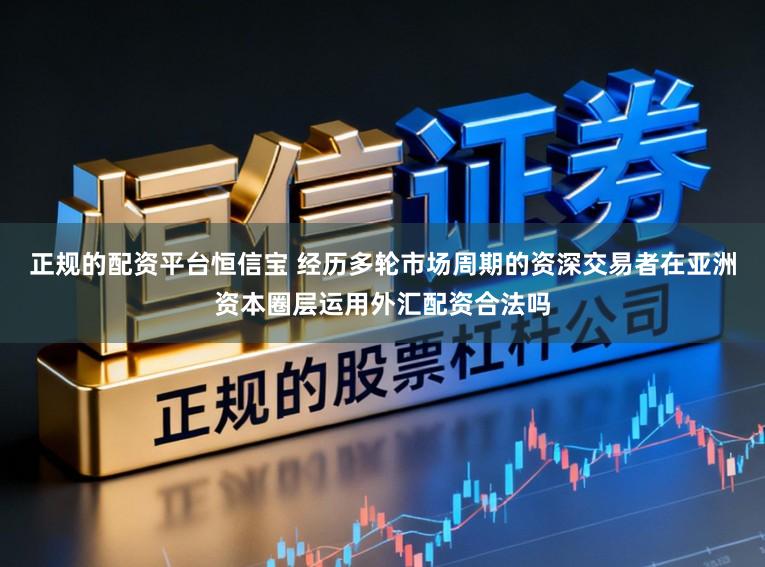 正规的配资平台恒信宝 经历多轮市场周期的资深交易者在亚洲资本圈层运用外汇配资合法吗