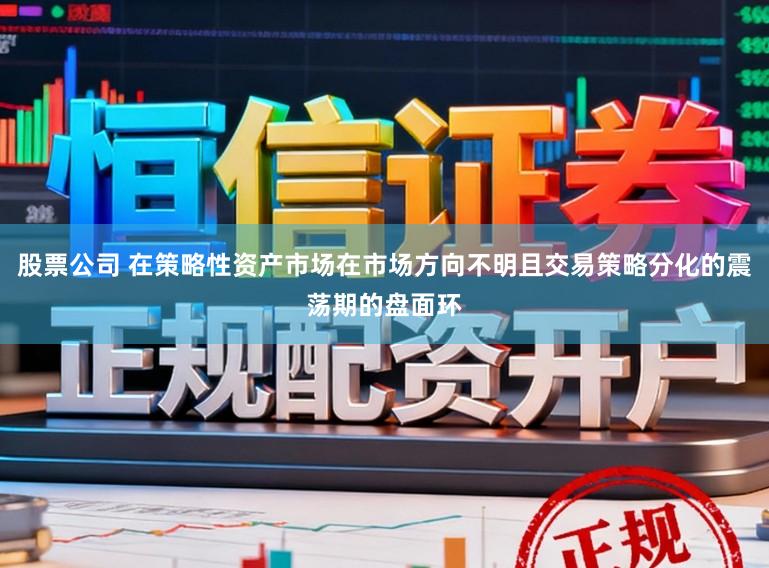 股票公司 在策略性资产市场在市场方向不明且交易策略分化的震荡期的盘面环