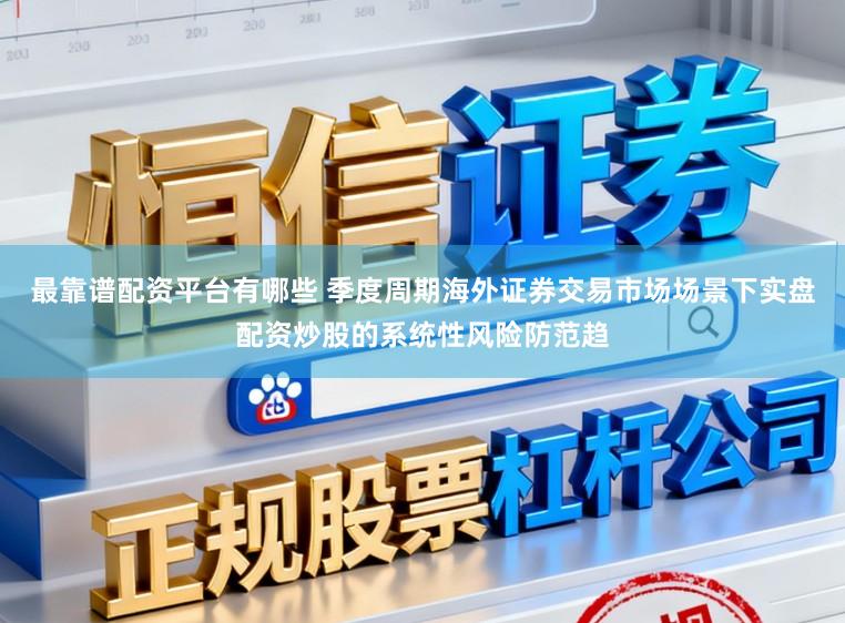 最靠谱配资平台有哪些 季度周期海外证券交易市场场景下实盘配资炒股的系统性风险防范趋