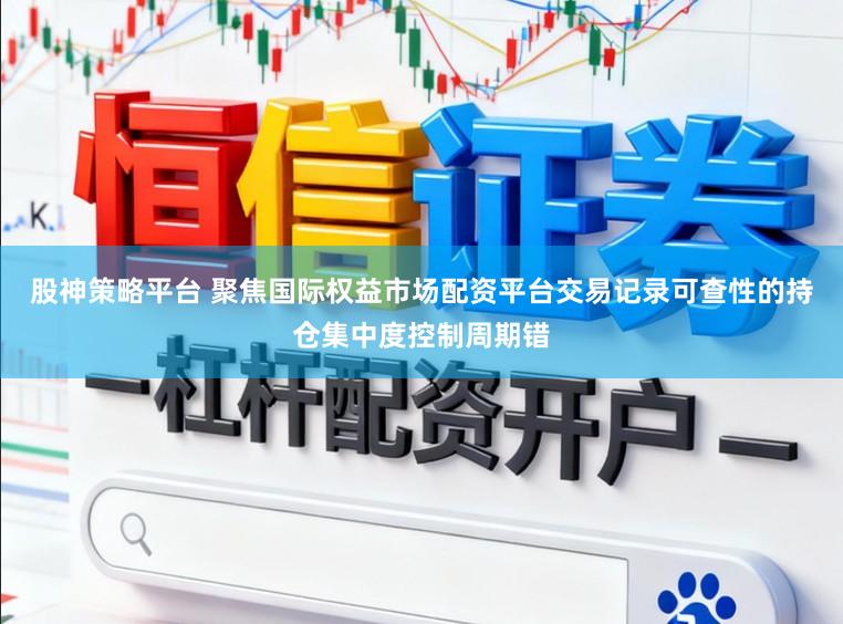 股神策略平台 聚焦国际权益市场配资平台交易记录可查性的持仓集中度控制周期错