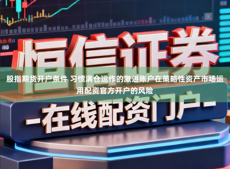 股指期货开户条件 习惯满仓运作的激进账户在策略性资产市场运用配资官方开户的风险