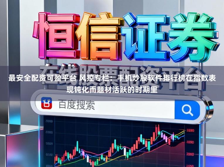 最安全配资可盈平台 风控专栏：手机炒股软件排行榜在指数表现钝化而题材活跃的时期里