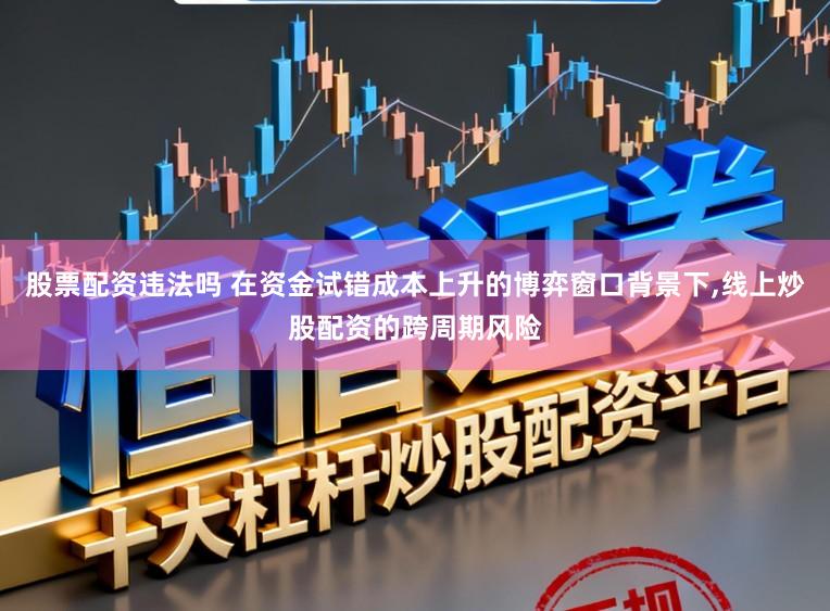 股票配资违法吗 在资金试错成本上升的博弈窗口背景下,线上炒股配资的跨周期风险