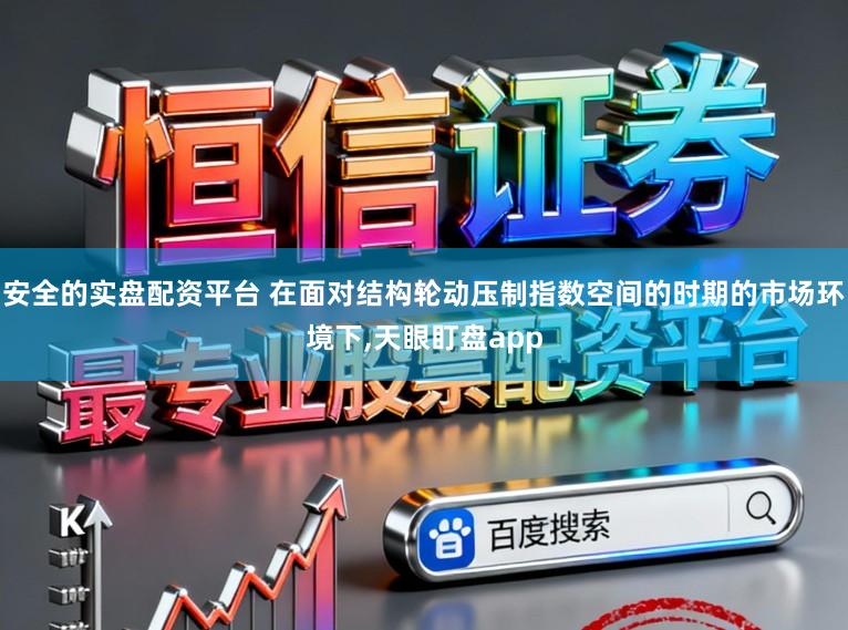 安全的实盘配资平台 在面对结构轮动压制指数空间的时期的市场环境下,天眼盯盘app