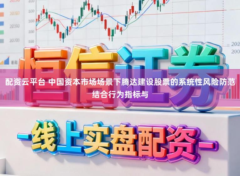 配资云平台 中国资本市场场景下腾达建设股票的系统性风险防范结合行为指标与
